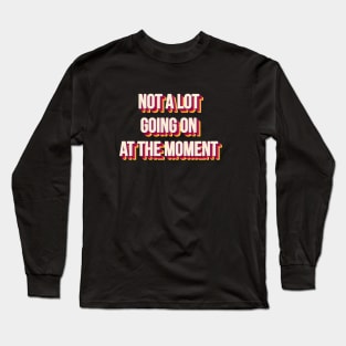 NOT A LOT GOING ON AT THE MOMENT Long Sleeve T-Shirt